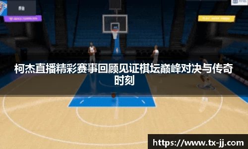 柯杰直播精彩赛事回顾见证棋坛巅峰对决与传奇时刻