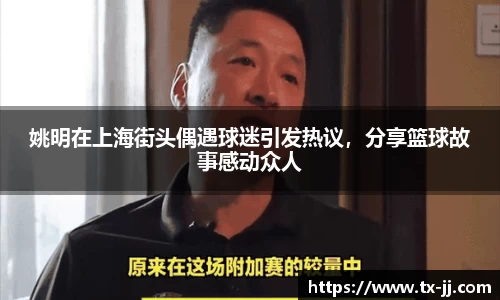 姚明在上海街头偶遇球迷引发热议，分享篮球故事感动众人