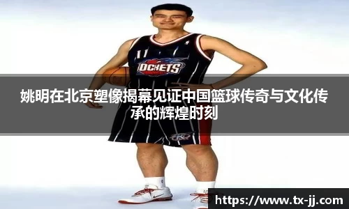 姚明在北京塑像揭幕见证中国篮球传奇与文化传承的辉煌时刻