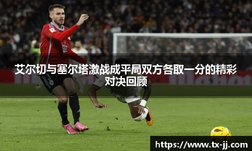 艾尔切与塞尔塔激战成平局双方各取一分的精彩对决回顾