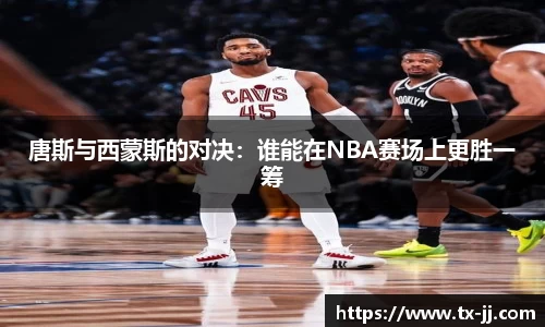 唐斯与西蒙斯的对决：谁能在NBA赛场上更胜一筹