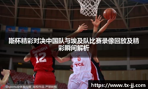 斯杯精彩对决中国队与埃及队比赛录像回放及精彩瞬间解析