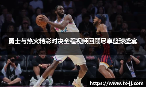 勇士与热火精彩对决全程视频回顾尽享篮球盛宴