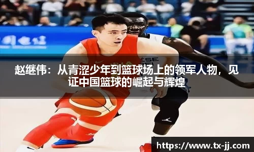 赵继伟：从青涩少年到篮球场上的领军人物，见证中国篮球的崛起与辉煌