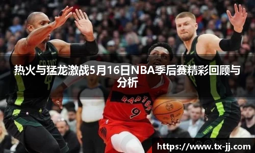 热火与猛龙激战5月16日NBA季后赛精彩回顾与分析