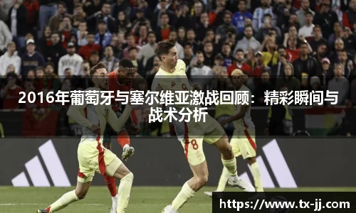 2016年葡萄牙与塞尔维亚激战回顾：精彩瞬间与战术分析